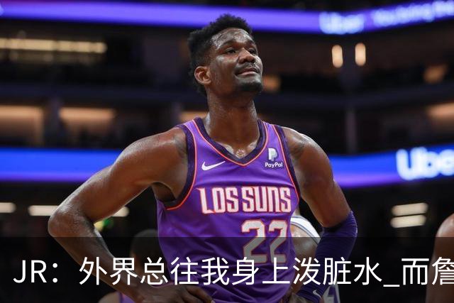 JR：外界总往我身上泼脏水 而詹姆斯认可我的人品 这对我意义非凡